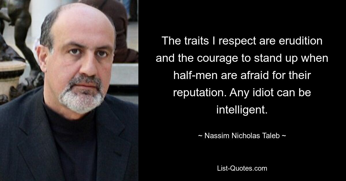 The traits I respect are erudition and the courage to stand up when half-men are afraid for their reputation. Any idiot can be intelligent. — © Nassim Nicholas Taleb