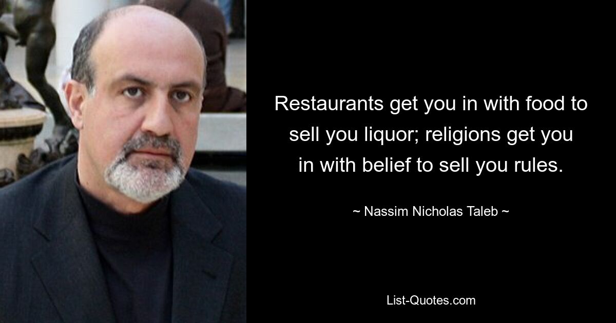 Restaurants get you in with food to sell you liquor; religions get you in with belief to sell you rules. — © Nassim Nicholas Taleb