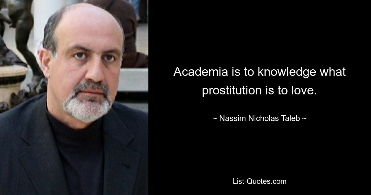 Academia is to knowledge what prostitution is to love. — © Nassim Nicholas Taleb