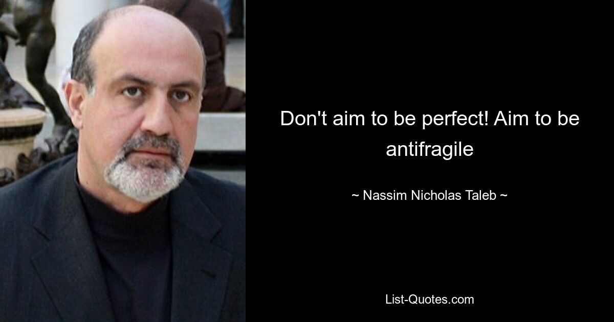 Don't aim to be perfect! Aim to be antifragile — © Nassim Nicholas Taleb