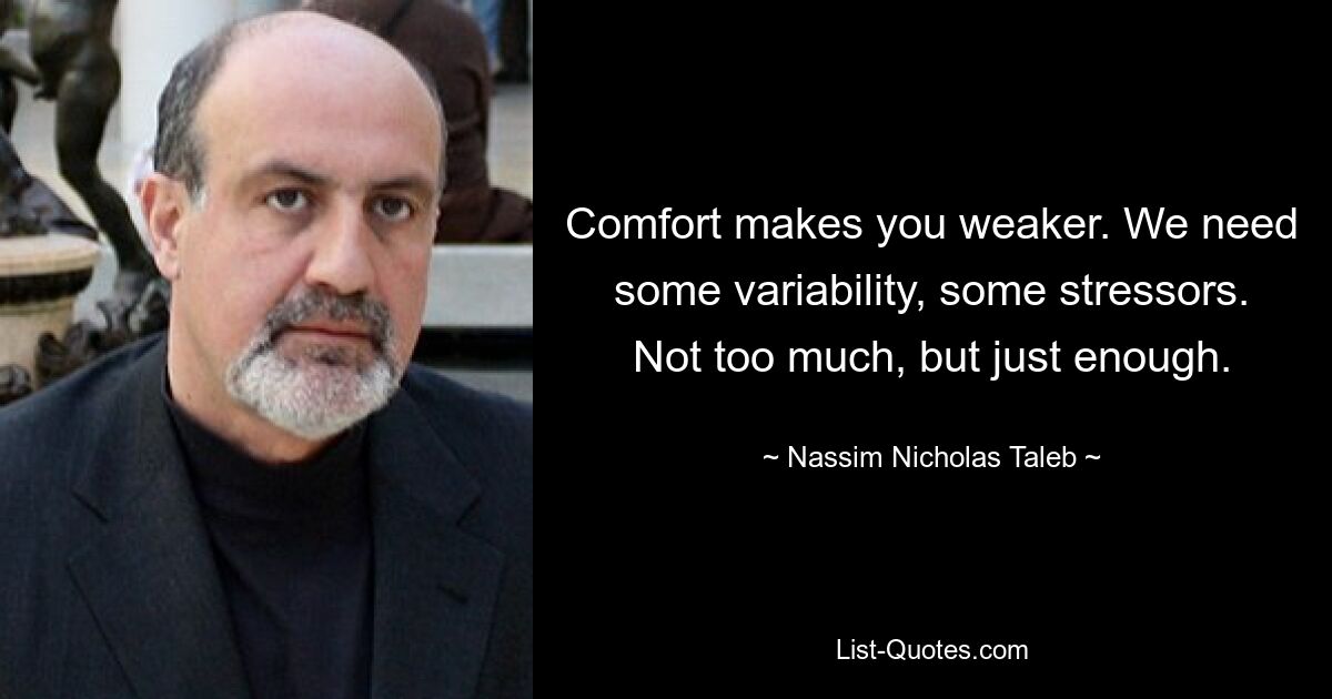 Comfort makes you weaker. We need some variability, some stressors. Not too much, but just enough. — © Nassim Nicholas Taleb