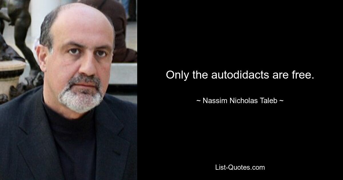 Only the autodidacts are free. — © Nassim Nicholas Taleb