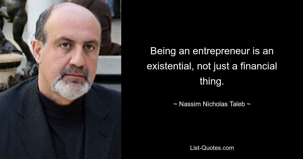 Being an entrepreneur is an existential, not just a financial thing. — © Nassim Nicholas Taleb