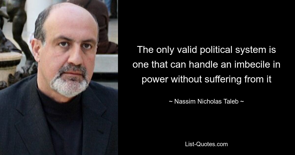 The only valid political system is one that can handle an imbecile in power without suffering from it — © Nassim Nicholas Taleb