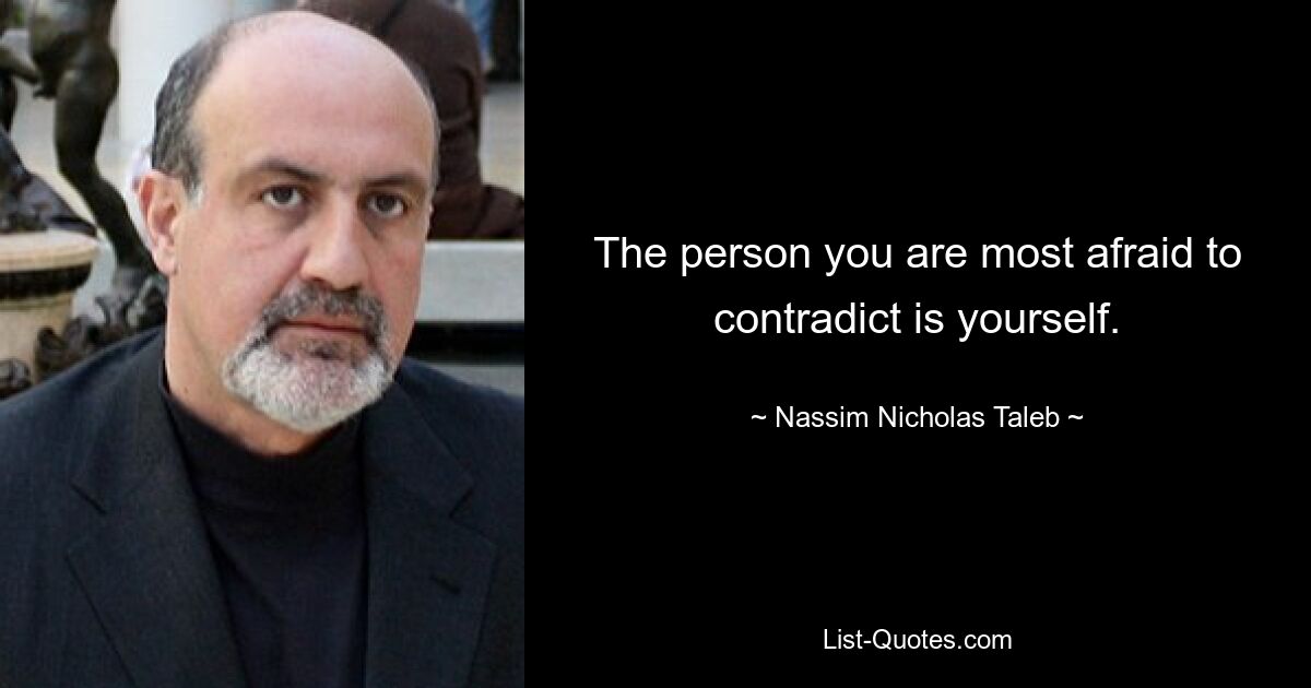 The person you are most afraid to contradict is yourself. — © Nassim Nicholas Taleb