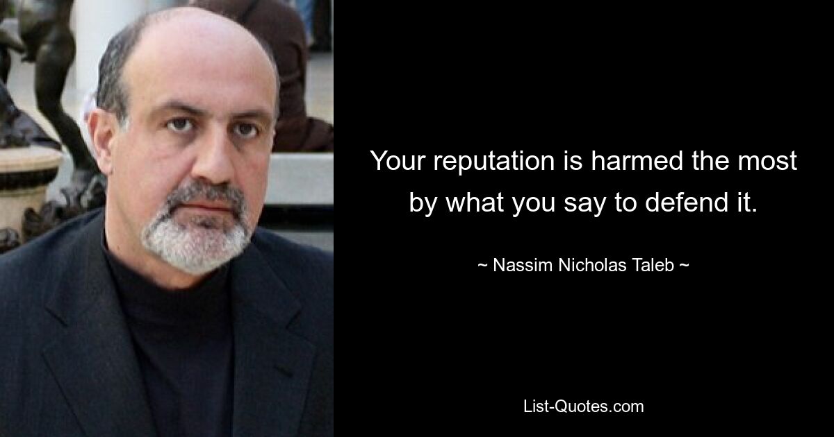 Your reputation is harmed the most by what you say to defend it. — © Nassim Nicholas Taleb