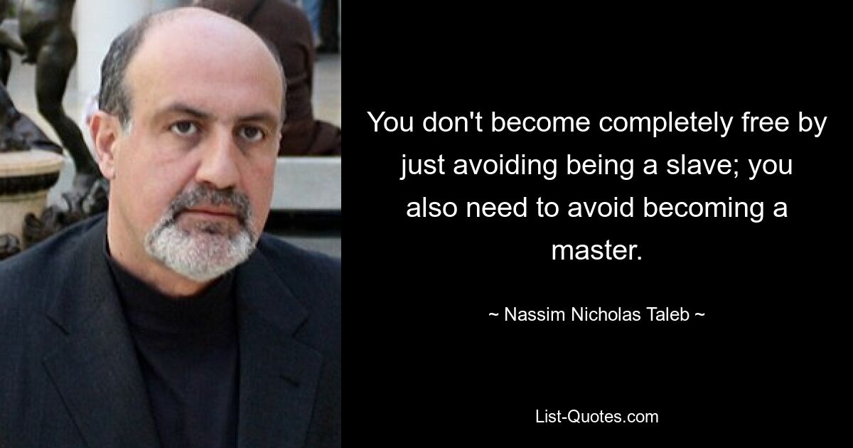 You don't become completely free by just avoiding being a slave; you also need to avoid becoming a master. — © Nassim Nicholas Taleb