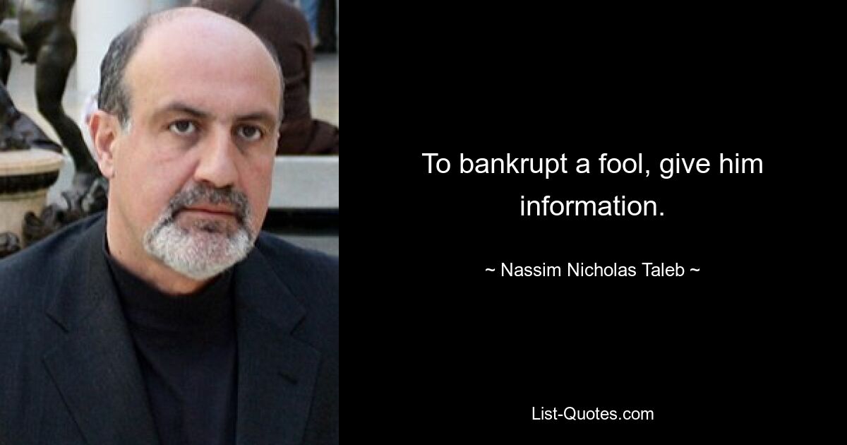 To bankrupt a fool, give him information. — © Nassim Nicholas Taleb