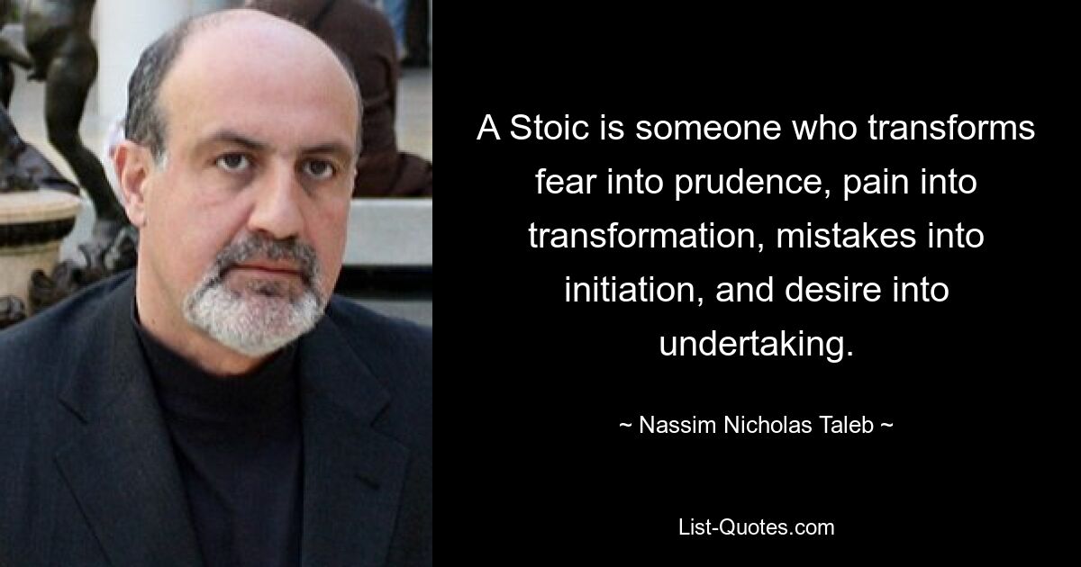 Ein Stoiker ist jemand, der Angst in Besonnenheit, Schmerz in Transformation, Fehler in Einweihung und Verlangen in Unternehmung umwandelt. — © Nassim Nicholas Taleb 