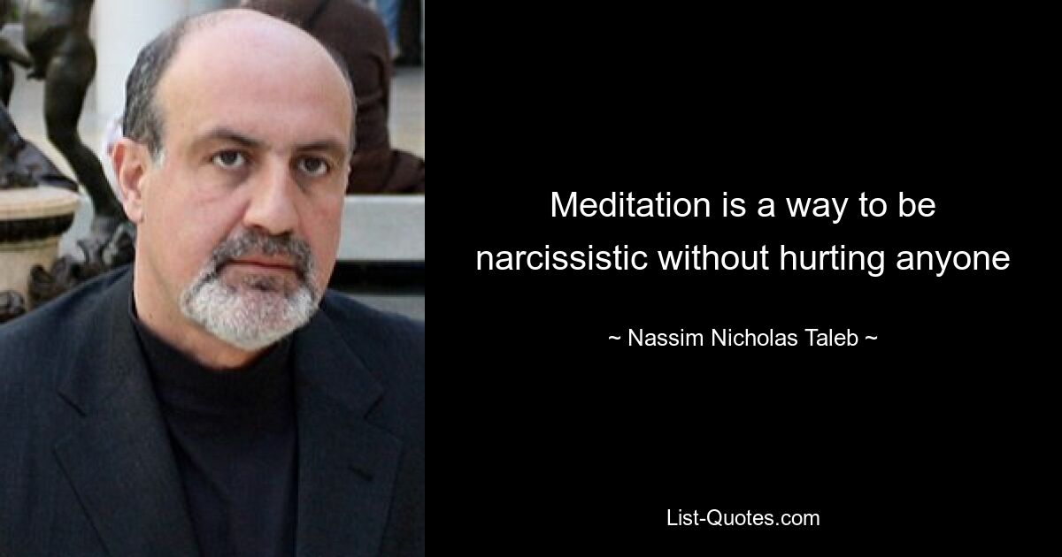 Meditation is a way to be narcissistic without hurting anyone — © Nassim Nicholas Taleb