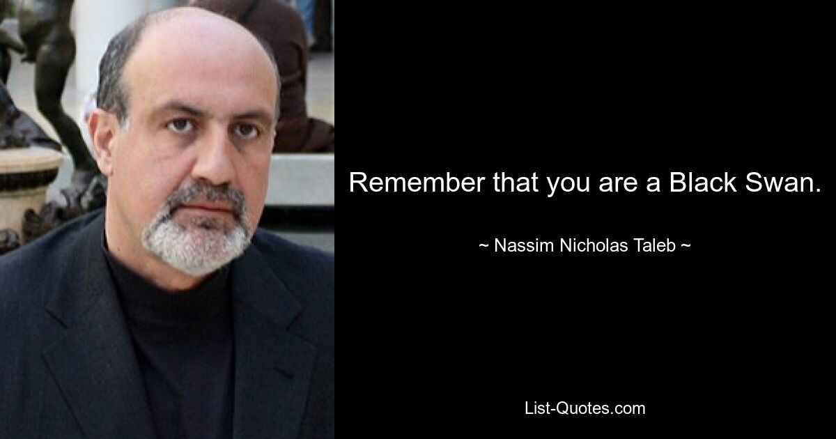 Remember that you are a Black Swan. — © Nassim Nicholas Taleb