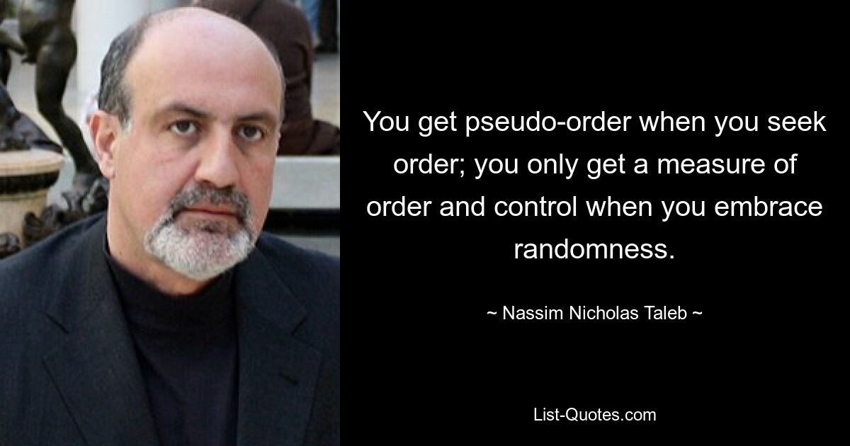 You get pseudo-order when you seek order; you only get a measure of order and control when you embrace randomness. — © Nassim Nicholas Taleb