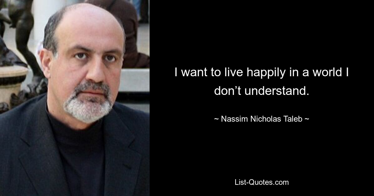 I want to live happily in a world I don’t understand. — © Nassim Nicholas Taleb