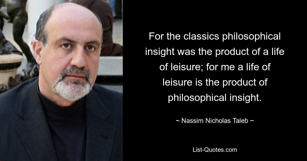 For the classics philosophical insight was the product of a life of leisure; for me a life of leisure is the product of philosophical insight. — © Nassim Nicholas Taleb