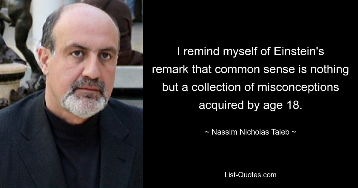 I remind myself of Einstein's remark that common sense is nothing but a collection of misconceptions acquired by age 18. — © Nassim Nicholas Taleb