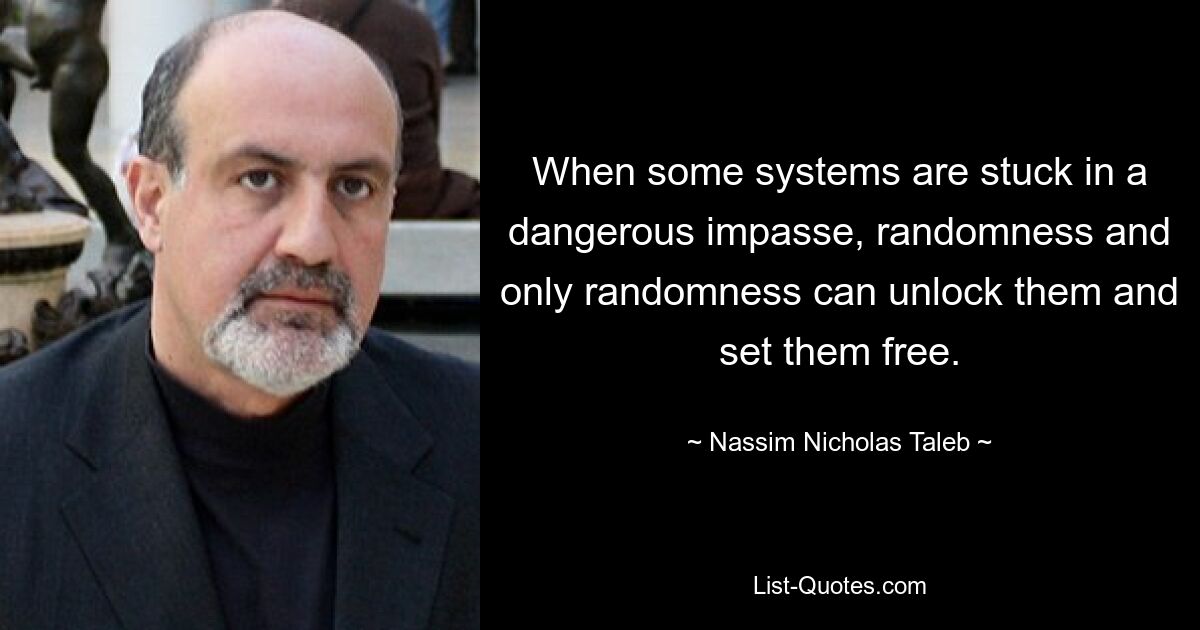 When some systems are stuck in a dangerous impasse, randomness and only randomness can unlock them and set them free. — © Nassim Nicholas Taleb