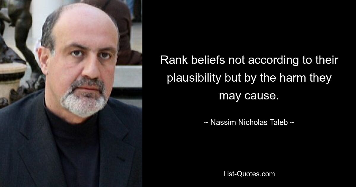 Rank beliefs not according to their plausibility but by the harm they may cause. — © Nassim Nicholas Taleb