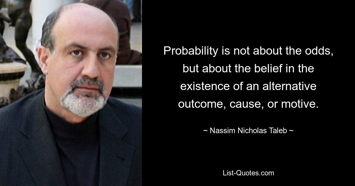 Probability is not about the odds, but about the belief in the existence of an alternative outcome, cause, or motive. — © Nassim Nicholas Taleb