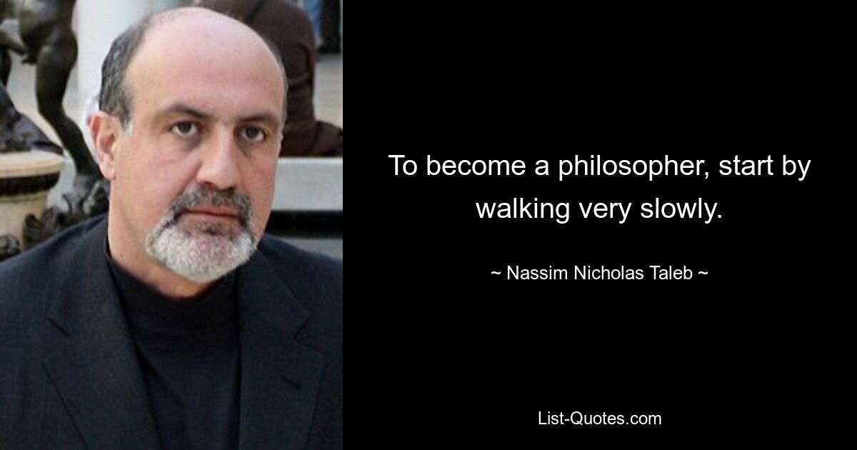 To become a philosopher, start by walking very slowly. — © Nassim Nicholas Taleb