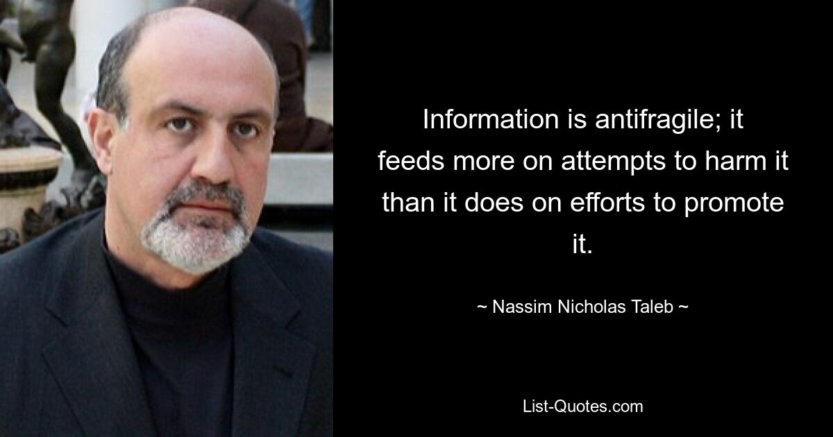 Information is antifragile; it feeds more on attempts to harm it than it does on efforts to promote it. — © Nassim Nicholas Taleb