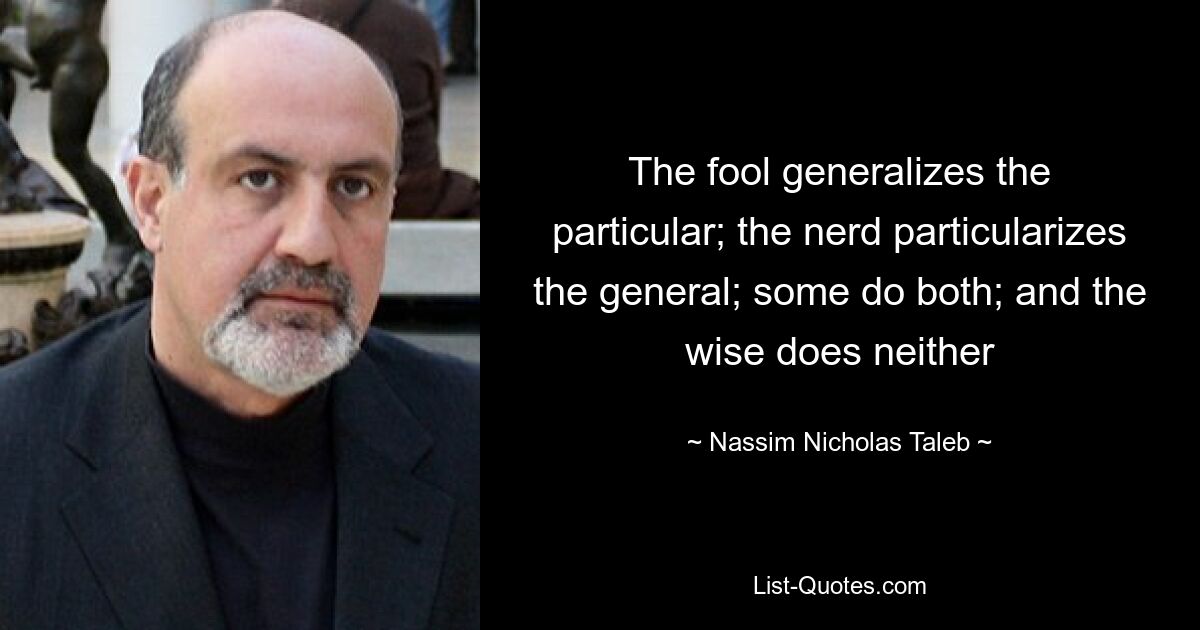 The fool generalizes the particular; the nerd particularizes the general; some do both; and the wise does neither — © Nassim Nicholas Taleb