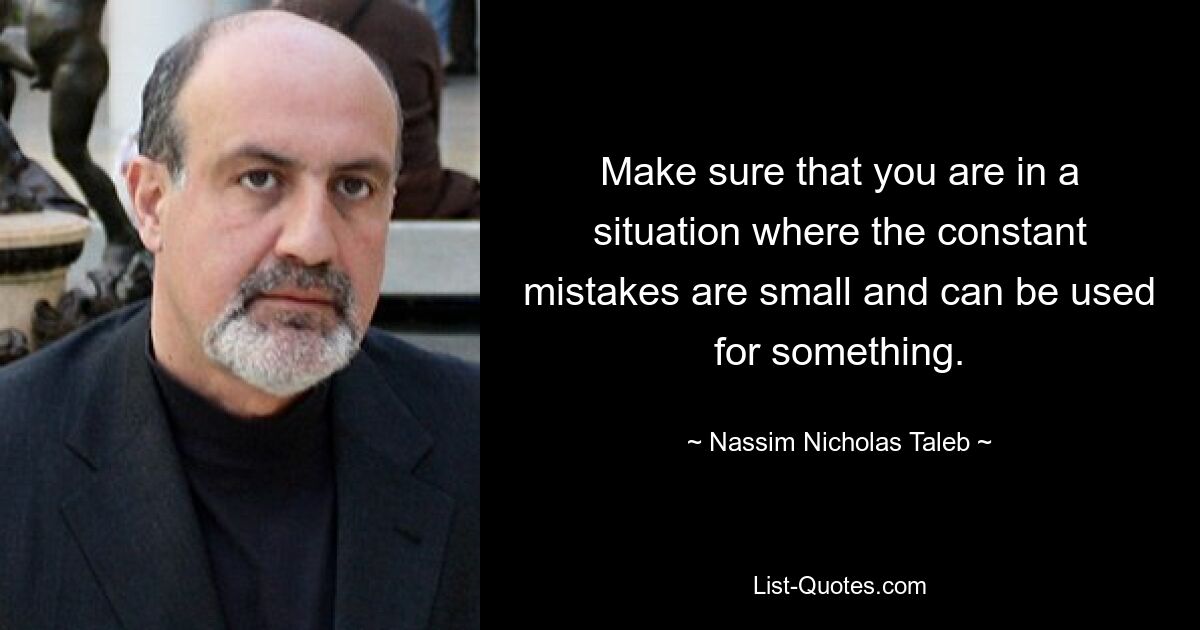 Make sure that you are in a situation where the constant mistakes are small and can be used for something. — © Nassim Nicholas Taleb