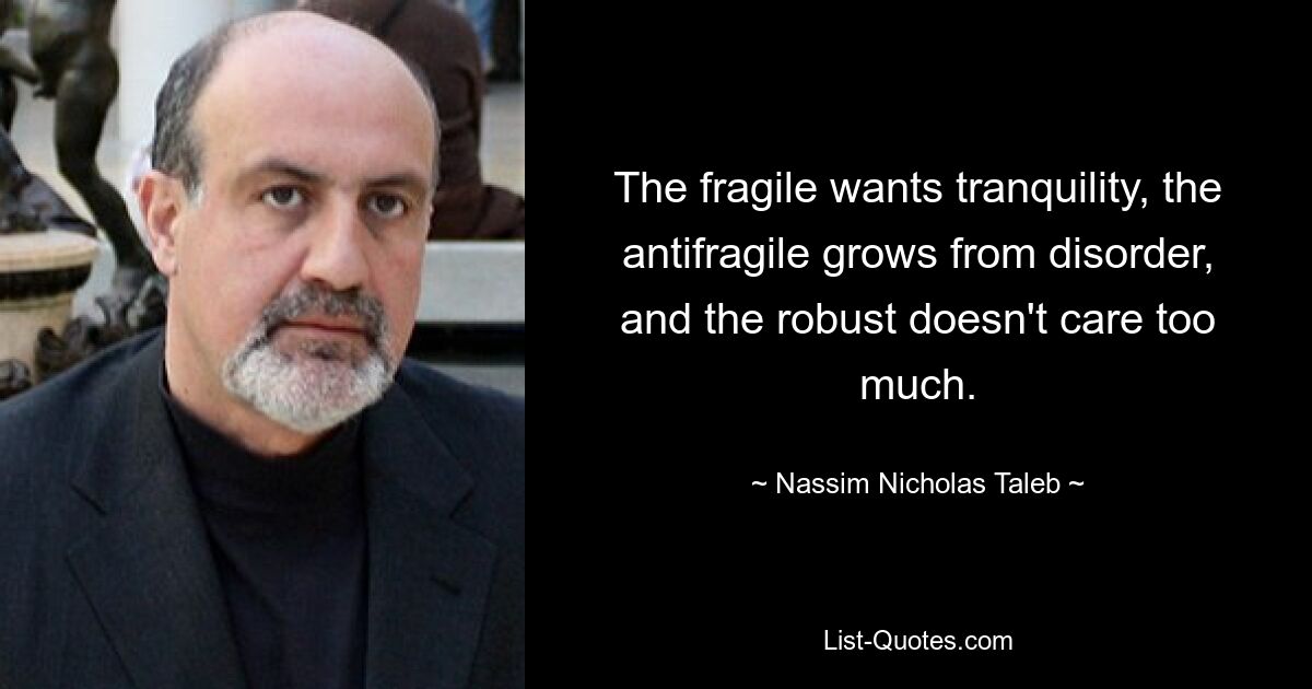 The fragile wants tranquility, the antifragile grows from disorder, and the robust doesn't care too much. — © Nassim Nicholas Taleb