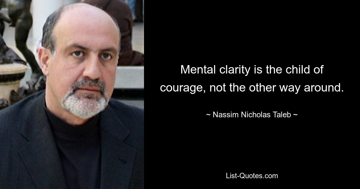 Mental clarity is the child of courage, not the other way around. — © Nassim Nicholas Taleb