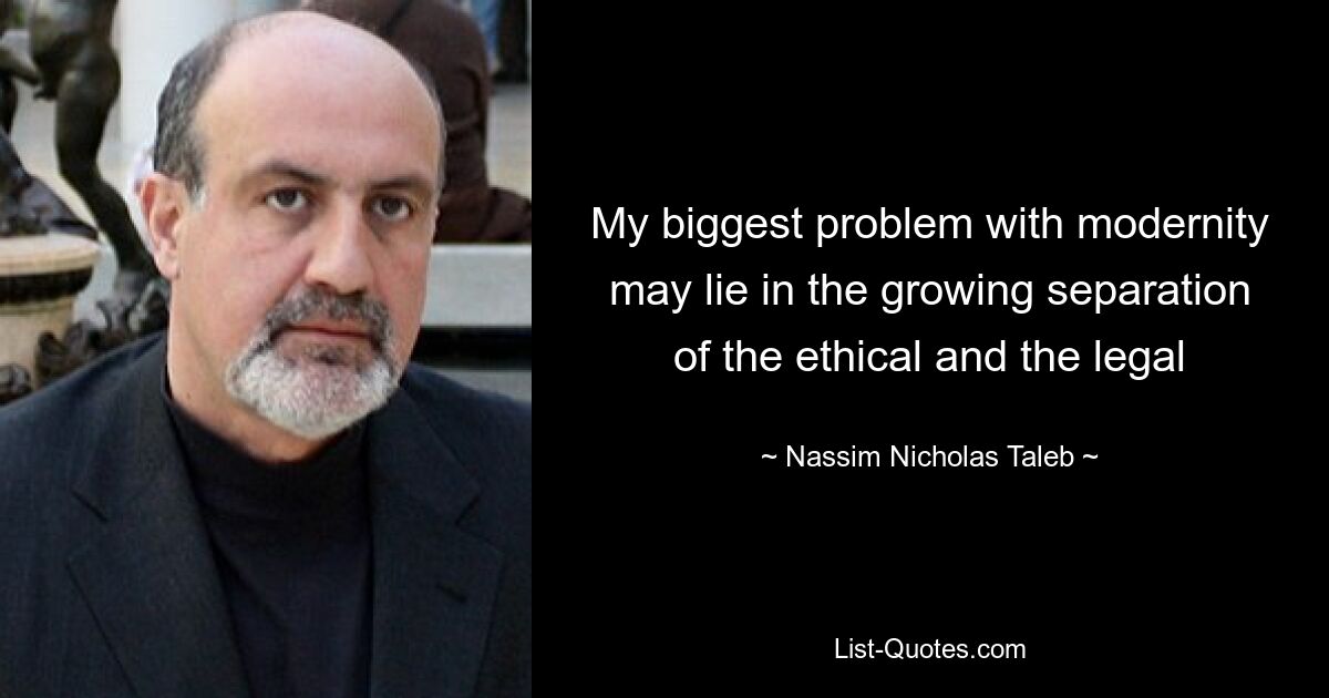 My biggest problem with modernity may lie in the growing separation of the ethical and the legal — © Nassim Nicholas Taleb