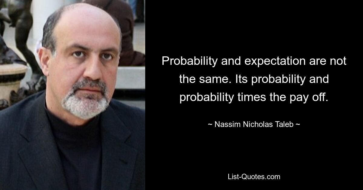 Probability and expectation are not the same. Its probability and probability times the pay off. — © Nassim Nicholas Taleb