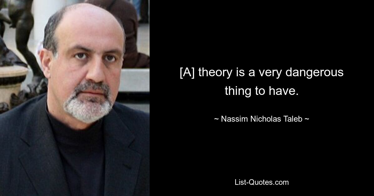 [A] theory is a very dangerous thing to have. — © Nassim Nicholas Taleb