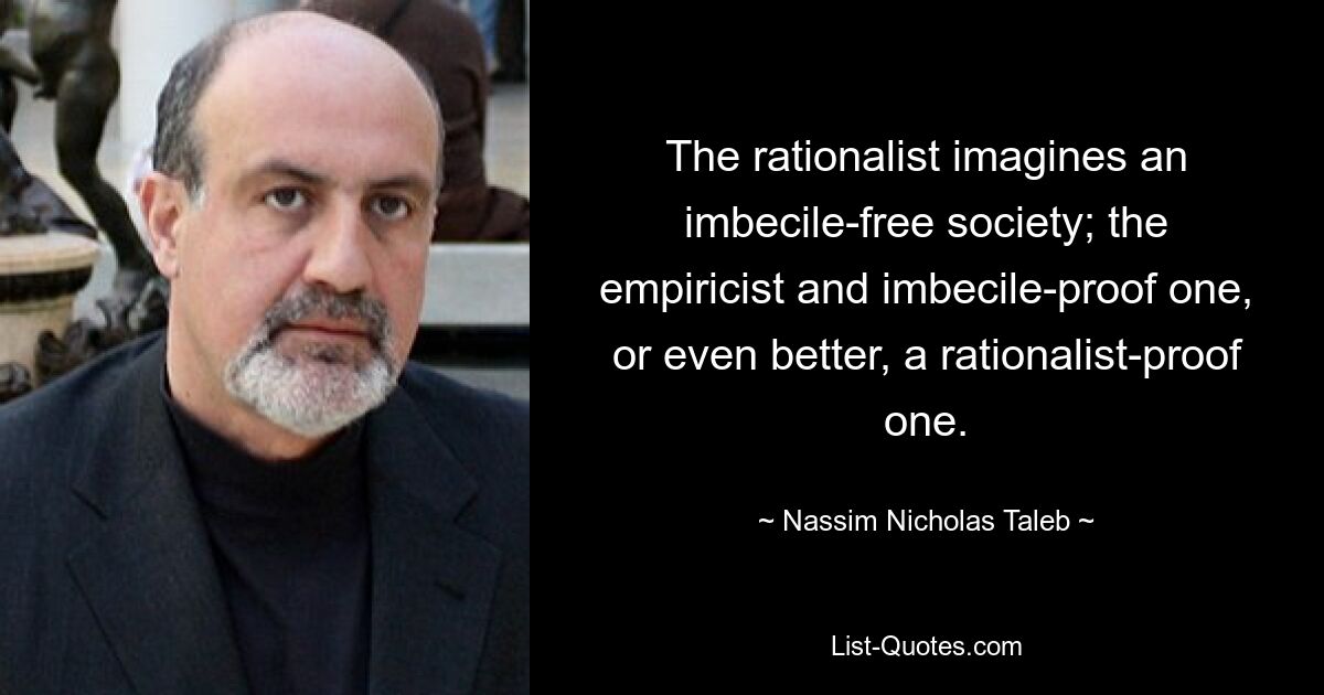 The rationalist imagines an imbecile-free society; the empiricist and imbecile-proof one, or even better, a rationalist-proof one. — © Nassim Nicholas Taleb