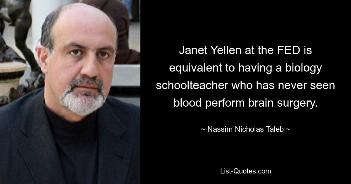 Janet Yellen at the FED is equivalent to having a biology schoolteacher who has never seen blood perform brain surgery. — © Nassim Nicholas Taleb