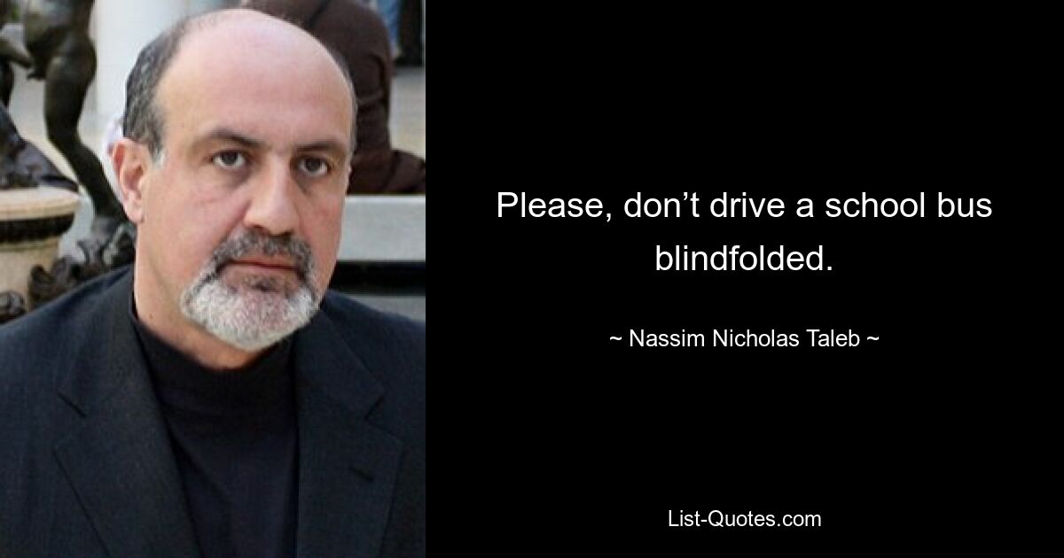 Please, don’t drive a school bus blindfolded. — © Nassim Nicholas Taleb