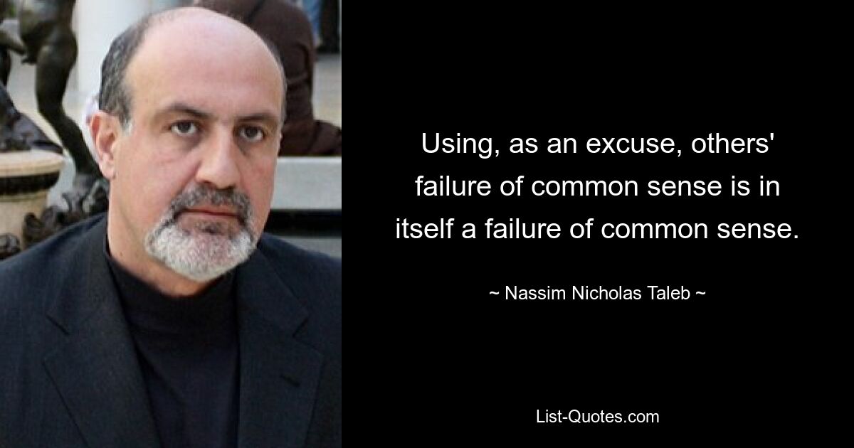 Using, as an excuse, others' failure of common sense is in itself a failure of common sense. — © Nassim Nicholas Taleb