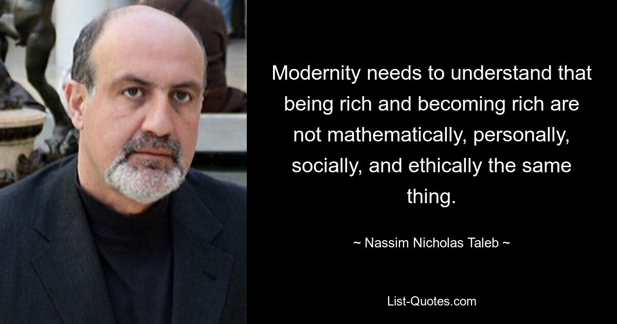 Modernity needs to understand that being rich and becoming rich are not mathematically, personally, socially, and ethically the same thing. — © Nassim Nicholas Taleb