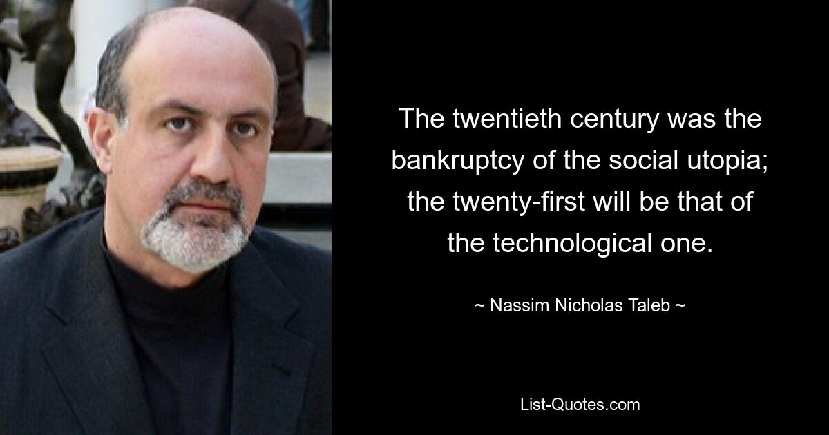 The twentieth century was the bankruptcy of the social utopia; the twenty-first will be that of the technological one. — © Nassim Nicholas Taleb