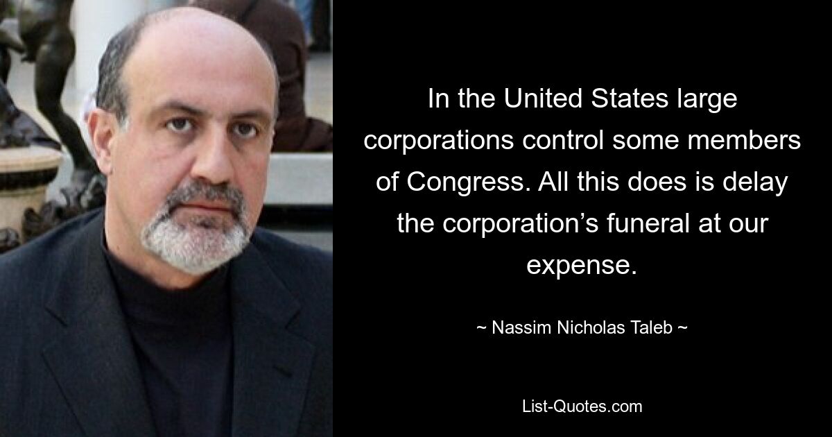 In the United States large corporations control some members of Congress. All this does is delay the corporation’s funeral at our expense. — © Nassim Nicholas Taleb