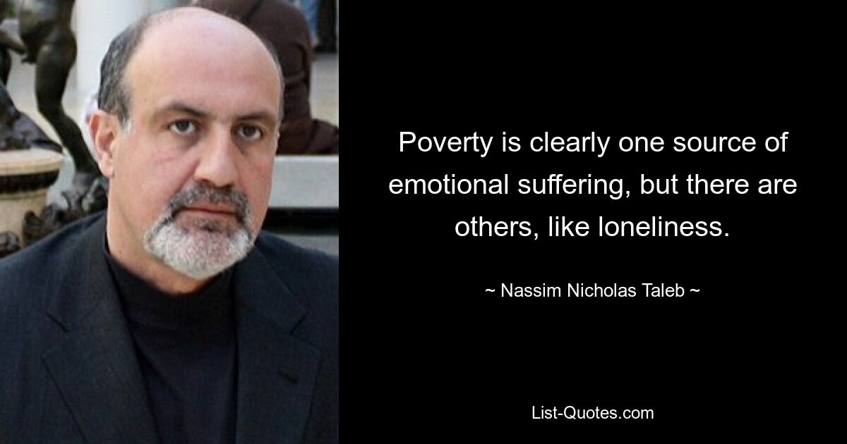 Poverty is clearly one source of emotional suffering, but there are others, like loneliness. — © Nassim Nicholas Taleb