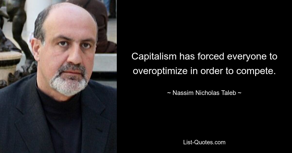 Capitalism has forced everyone to overoptimize in order to compete. — © Nassim Nicholas Taleb