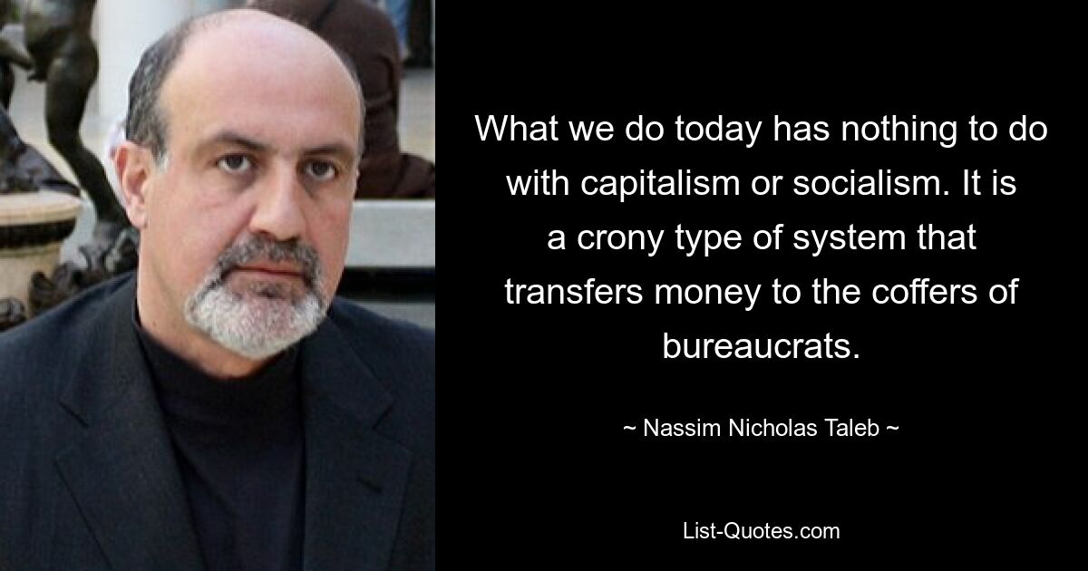 What we do today has nothing to do with capitalism or socialism. It is a crony type of system that transfers money to the coffers of bureaucrats. — © Nassim Nicholas Taleb