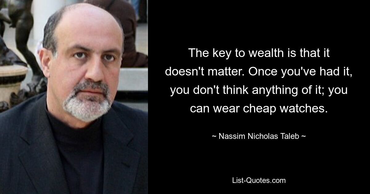 The key to wealth is that it doesn't matter. Once you've had it, you don't think anything of it; you can wear cheap watches. — © Nassim Nicholas Taleb