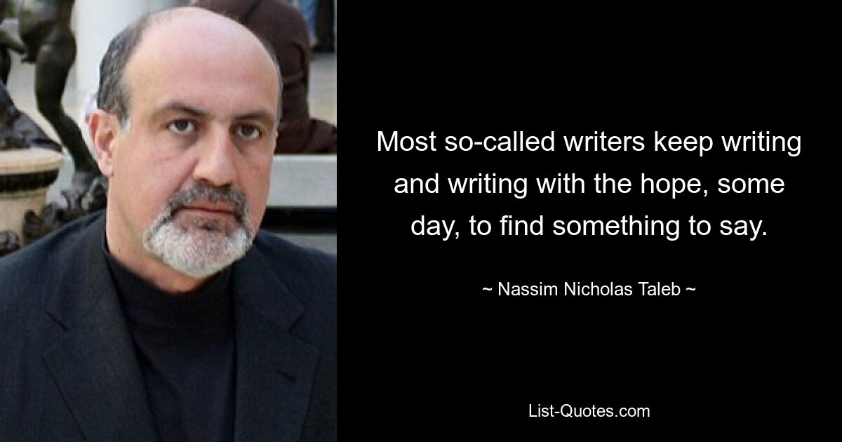 Most so-called writers keep writing and writing with the hope, some day, to find something to say. — © Nassim Nicholas Taleb