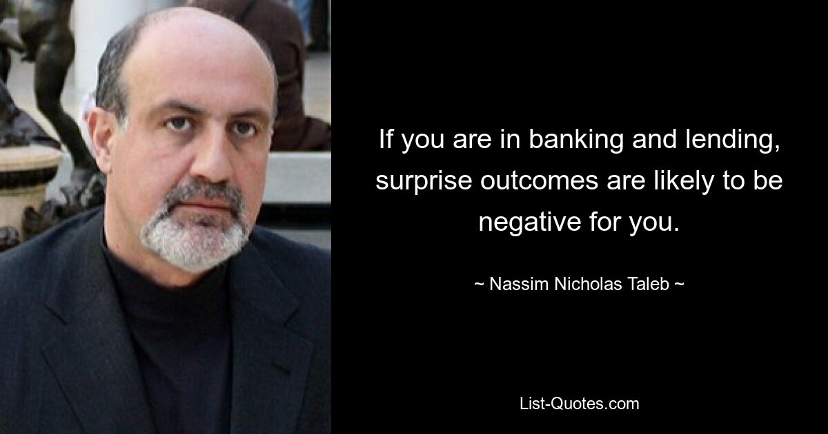 If you are in banking and lending, surprise outcomes are likely to be negative for you. — © Nassim Nicholas Taleb