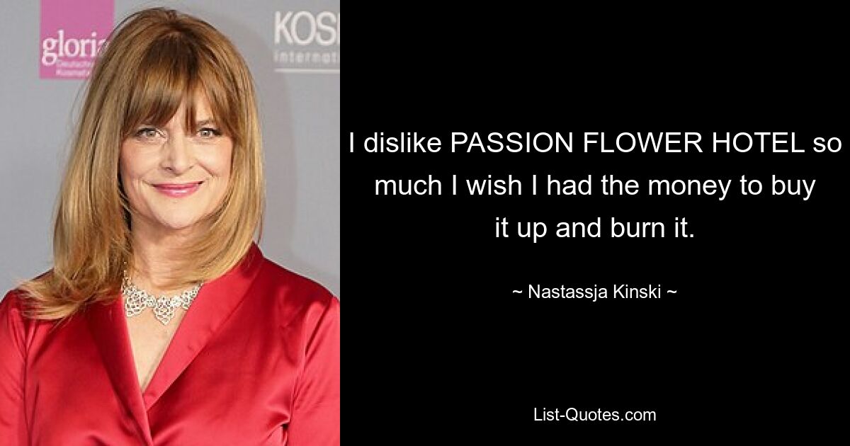 I dislike PASSION FLOWER HOTEL so much I wish I had the money to buy it up and burn it. — © Nastassja Kinski