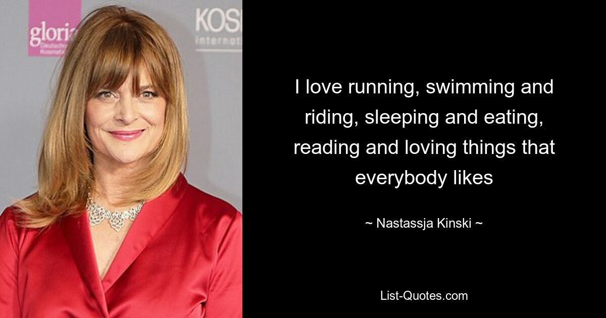 I love running, swimming and riding, sleeping and eating, reading and loving things that everybody likes — © Nastassja Kinski