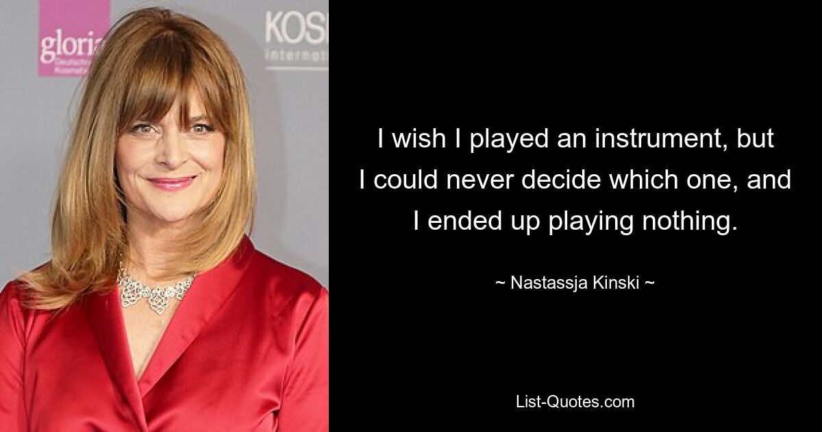 I wish I played an instrument, but I could never decide which one, and I ended up playing nothing. — © Nastassja Kinski