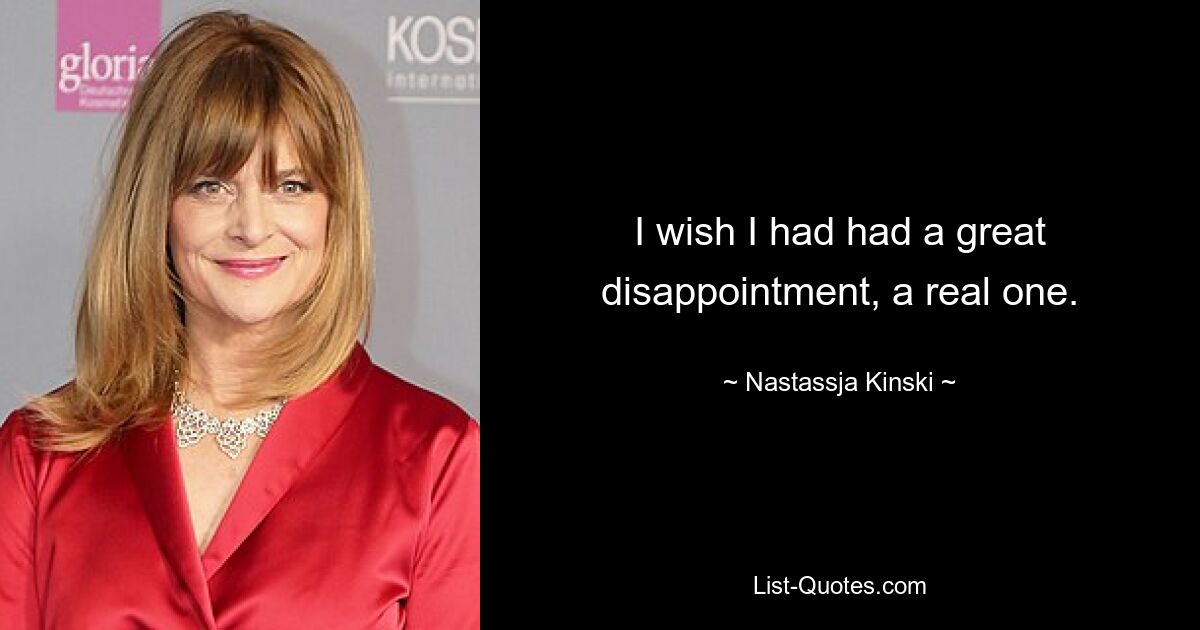 I wish I had had a great disappointment, a real one. — © Nastassja Kinski