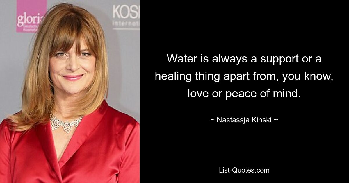 Water is always a support or a healing thing apart from, you know, love or peace of mind. — © Nastassja Kinski