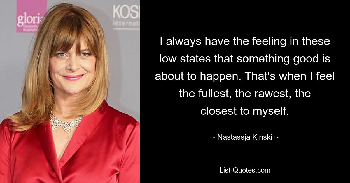 Ich habe in diesen Tiefzuständen immer das Gefühl, dass gleich etwas Gutes passieren wird. Dann fühle ich mich am vollsten, am rauesten und mir selbst am nächsten. — © Nastassja Kinski 